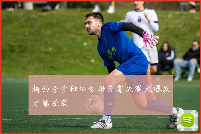 梅西夺金靴机会渺茫需决赛大爆发才能逆袭