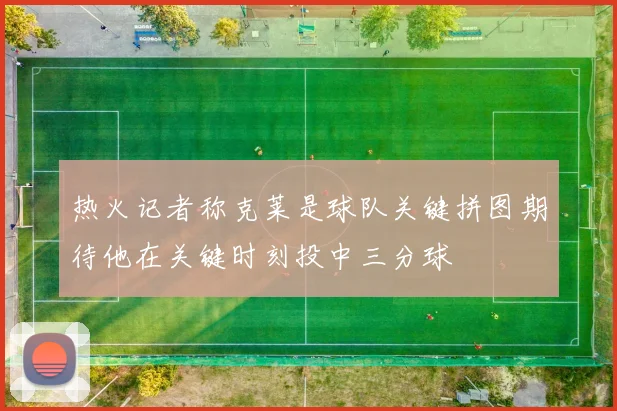 热火记者称克莱是球队关键拼图期待他在关键时刻投中三分球