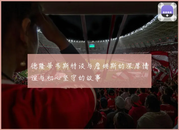 德隆蒂韦斯特谈与詹姆斯的深厚情谊与初心坚守的故事